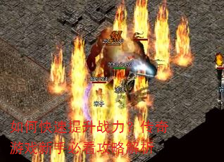 如何快速提升战力?传奇游戏新手必看攻略解析 如何快速提升战力?传奇游戏新手必看攻略解析
