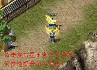传奇复古星王合击手游如何快速提升角色等级? 传奇复古星王合击手游如何快速提升角色等级?