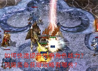 如何快速提升传奇角色战力?顶级装备获取攻略有哪些? 如何快速提升传奇角色战力?顶级装备获取攻略有哪些?