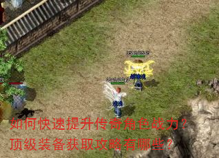 如何快速提升传奇角色战力?顶级装备获取攻略有哪些? 如何快速提升传奇角色战力?顶级装备获取攻略有哪些?