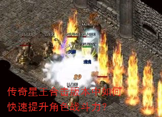 传奇星王合击版本中如何快速提升角色战斗力? 传奇星王合击版本中如何快速提升角色战斗力?