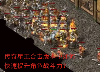 传奇星王合击版本中如何快速提升角色战斗力? 传奇星王合击版本中如何快速提升角色战斗力?