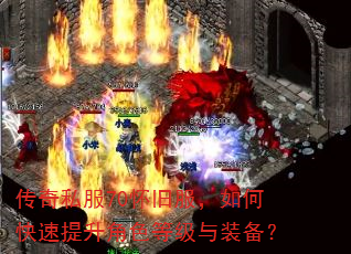 传奇私服70怀旧服,如何快速提升角色等级与装备? 传奇私服70怀旧服,如何快速提升角色等级与装备?