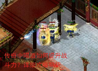 传奇中喝酒如何提升战斗力?详细攻略解析 传奇中喝酒如何提升战斗力?详细攻略解析
