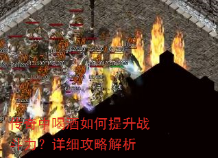 传奇中喝酒如何提升战斗力?详细攻略解析 传奇中喝酒如何提升战斗力?详细攻略解析
