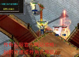 传奇私服官方网站攻略:如何快速提升角色等级? 传奇私服官方网站攻略:如何快速提升角色等级?