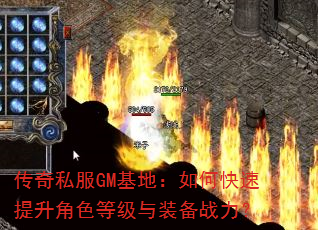 传奇私服GM基地:如何快速提升角色等级与装备战力? 传奇私服GM基地:如何快速提升角色等级与装备战力?