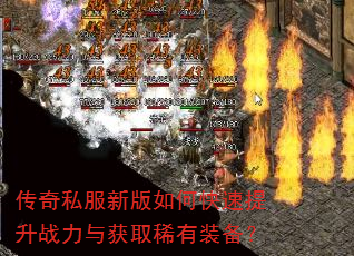 传奇私服新版如何快速提升战力与获取稀有装备? 传奇私服新版如何快速提升战力与获取稀有装备?