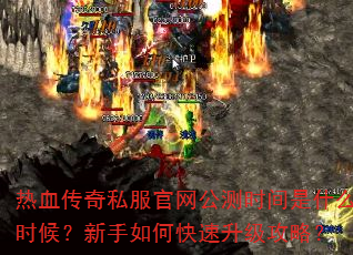 热血传奇私服官网公测时间是什么时候?新手如何快速升级攻略? 热血传奇私服官网公测时间是什么时候?新手如何快速升级攻略?
