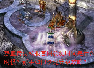 热血传奇私服官网公测时间是什么时候?新手如何快速升级攻略? 热血传奇私服官网公测时间是什么时候?新手如何快速升级攻略?