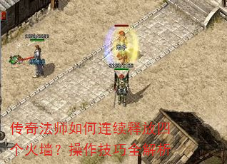 传奇法师如何连续释放四个火墙?操作技巧全解析 传奇法师如何连续释放四个火墙?操作技巧全解析
