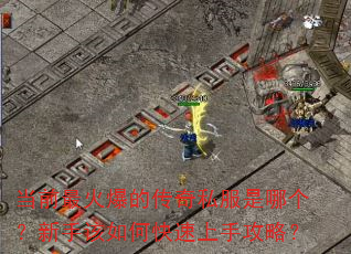 当前最火爆的传奇私服是哪个?新手该如何快速上手攻略? 当前最火爆的传奇私服是哪个?新手该如何快速上手攻略?