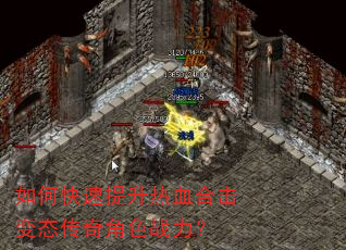 如何快速提升热血合击变态传奇角色战力? 如何快速提升热血合击变态传奇角色战力?