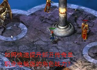 如何快速提升新开传奇单职业电脑版的角色战力? 如何快速提升新开传奇单职业电脑版的角色战力?