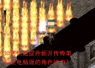 如何快速提升新开传奇单职业电脑版的角色战力? 如何快速提升新开传奇单职业电脑版的角色战力?