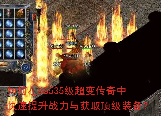 如何在65535级超变传奇中快速提升战力与获取顶级装备? 如何在65535级超变传奇中快速提升战力与获取顶级装备?