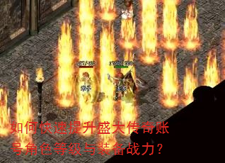 如何快速提升盛大传奇账号角色等级与装备战力? 如何快速提升盛大传奇账号角色等级与装备战力?