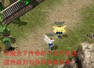 逐鹿天下传奇新手如何快速提升战力与获取稀有装备? 逐鹿天下传奇新手如何快速提升战力与获取稀有装备?