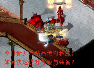 今日新开76精品传奇私服,如何快速提升等级与装备? 今日新开76精品传奇私服,如何快速提升等级与装备?