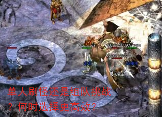 单人刷怪还是组队挑战?何时选择更高效? 单人刷怪还是组队挑战?何时选择更高效?