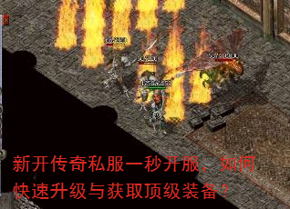 新开传奇私服一秒开服,如何快速升级与获取顶级装备? 新开传奇私服一秒开服,如何快速升级与获取顶级装备?
