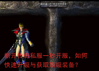 新开传奇私服一秒开服,如何快速升级与获取顶级装备? 新开传奇私服一秒开服,如何快速升级与获取顶级装备?
