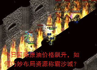 今日国际原油价格飙升,如何巧妙布局资源称霸沙城? 今日国际原油价格飙升,如何巧妙布局资源称霸沙城?