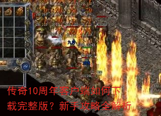 传奇10周年客户端如何下载完整版?新手攻略全解析 传奇10周年客户端如何下载完整版?新手攻略全解析