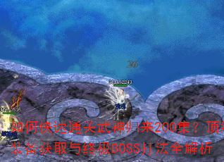 如何快速通关武神归来200集?顶级装备获取与终极BOSS打法全解析 如何快速通关武神归来200集?顶级装备获取与终极BOSS打法全解析