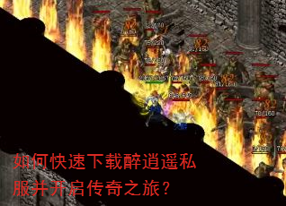如何快速下载醉逍遥私服并开启传奇之旅? 如何快速下载醉逍遥私服并开启传奇之旅?