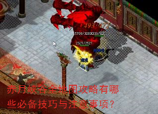 赤月峡谷全地图攻略有哪些必备技巧与注意事项? 赤月峡谷全地图攻略有哪些必备技巧与注意事项?