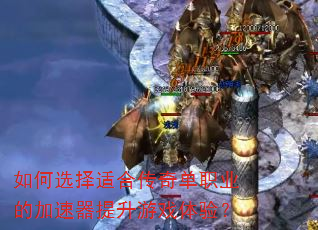 如何选择适合传奇单职业的加速器提升游戏体验? 如何选择适合传奇单职业的加速器提升游戏体验?