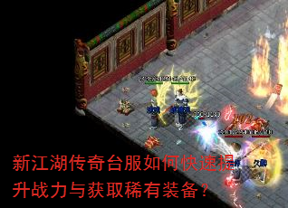 新江湖传奇台服如何快速提升战力与获取稀有装备? 新江湖传奇台服如何快速提升战力与获取稀有装备?