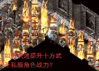 如何快速提升十方武圣私服角色战力? 如何快速提升十方武圣私服角色战力?