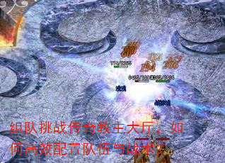 组队挑战传奇教主大厅,如何高效配置队伍与战术? 组队挑战传奇教主大厅,如何高效配置队伍与战术?