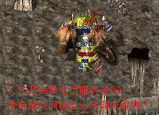 1.76开头是电信服务器吗?传奇游戏网络延迟高如何解决? 1.76开头是电信服务器吗?传奇游戏网络延迟高如何解决?