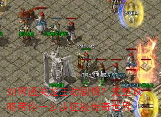 如何通关龙王劫剧情?完整攻略带你一步步征服传奇世界 如何通关龙王劫剧情?完整攻略带你一步步征服传奇世界
