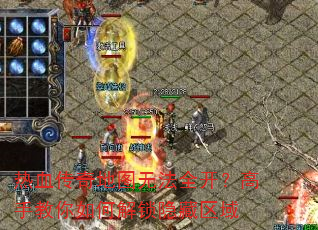 热血传奇地图无法全开?高手教你如何解锁隐藏区域 热血传奇地图无法全开?高手教你如何解锁隐藏区域