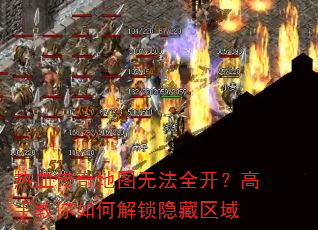热血传奇地图无法全开?高手教你如何解锁隐藏区域 热血传奇地图无法全开?高手教你如何解锁隐藏区域
