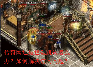 传奇网址被拦截跳转怎么办?如何解决访问问题? 传奇网址被拦截跳转怎么办?如何解决访问问题?