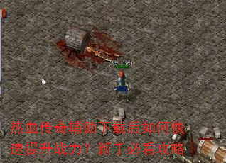 热血传奇辅助下载后如何快速提升战力?新手必看攻略 热血传奇辅助下载后如何快速提升战力?新手必看攻略