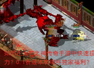 如何在天芒之神传奇手游中快速提升战力?0.1折版本有哪些独家福利? 如何在天芒之神传奇手游中快速提升战力?0.1折版本有哪些独家福利?
