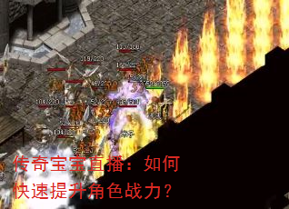 传奇宝宝直播:如何快速提升角色战力? 传奇宝宝直播:如何快速提升角色战力?