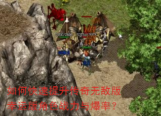 如何快速提升传奇无敌版幸运版角色战力与爆率? 如何快速提升传奇无敌版幸运版角色战力与爆率?