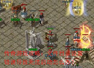 传奇游戏攻略:文件目录设置错误导致无法启动怎么办? 传奇游戏攻略:文件目录设置错误导致无法启动怎么办?