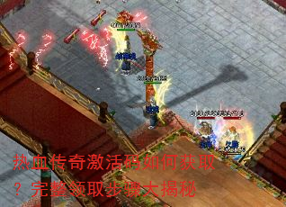 热血传奇激活码如何获取?完整领取步骤大揭秘 热血传奇激活码如何获取?完整领取步骤大揭秘