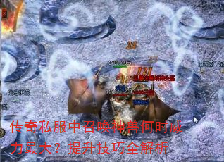 传奇私服中召唤神兽何时威力最大?提升技巧全解析 传奇私服中召唤神兽何时威力最大?提升技巧全解析