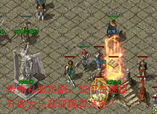 传奇私服短剧:如何快速提升战力与获取稀有装备? 传奇私服短剧:如何快速提升战力与获取稀有装备?