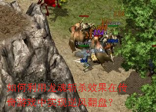 如何利用龙魂斩杀效果在传奇游戏中实现逆风翻盘? 如何利用龙魂斩杀效果在传奇游戏中实现逆风翻盘?